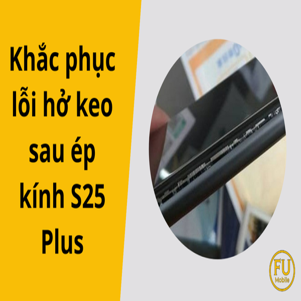 Hướng dẫn khắc phục lỗi hở keo sau ép kính S25 Plus
