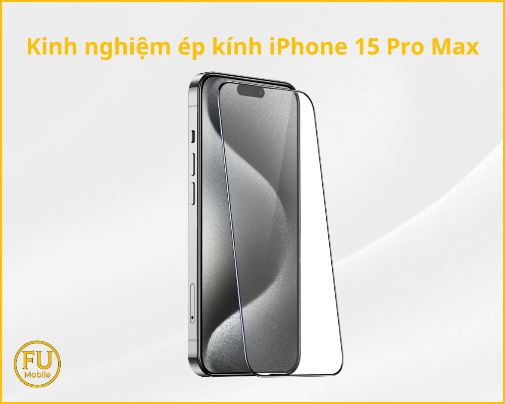 Kinh nghiệm ép kính iPhone 15 Pro Max